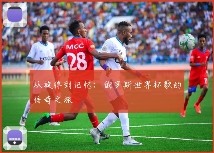 从旋律到记忆：俄罗斯世界杯歌的传奇之旅