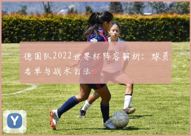 德国队2022世界杯阵容解析：球员名单与战术打法